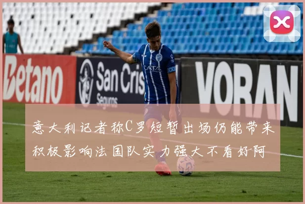 意大利记者称C罗短暂出场仍能带来积极影响法国队实力强大不看好阿根廷表现