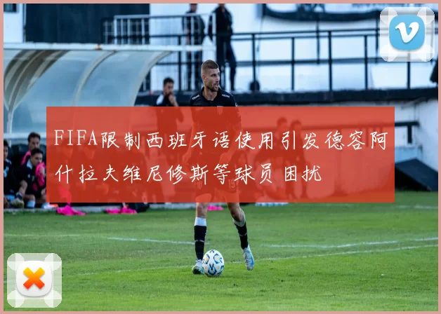 FIFA限制西班牙语使用引发德容阿什拉夫维尼修斯等球员困扰