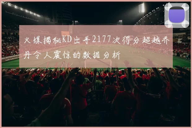 火媒揭秘KD出手2177次得分超越乔丹令人震惊的数据分析