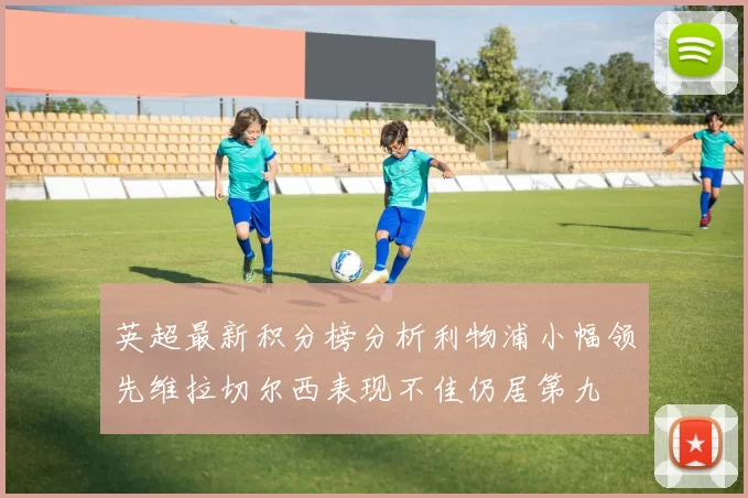 英超最新积分榜分析利物浦小幅领先维拉切尔西表现不佳仍居第九