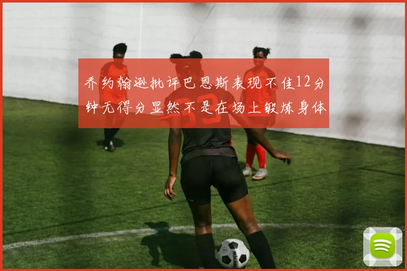 乔约翰逊批评巴恩斯表现不佳12分钟无得分显然不是在场上锻炼身体