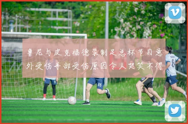 鲁尼与皮克福德录制足总杯节目意外受伤手部受伤原因令人哭笑不得