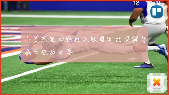 小贾巴里回顾初入联盟时的误解与成长经历分享