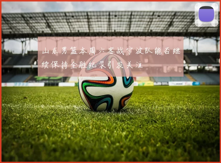 山东男篮本周六客战宁波队能否继续保持全胜纪录引发关注