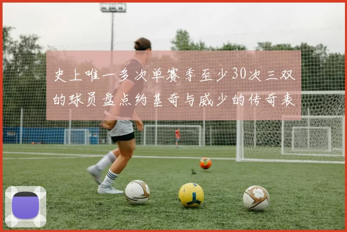 史上唯一多次单赛季至少30次三双的球员盘点约基奇与威少的传奇表现