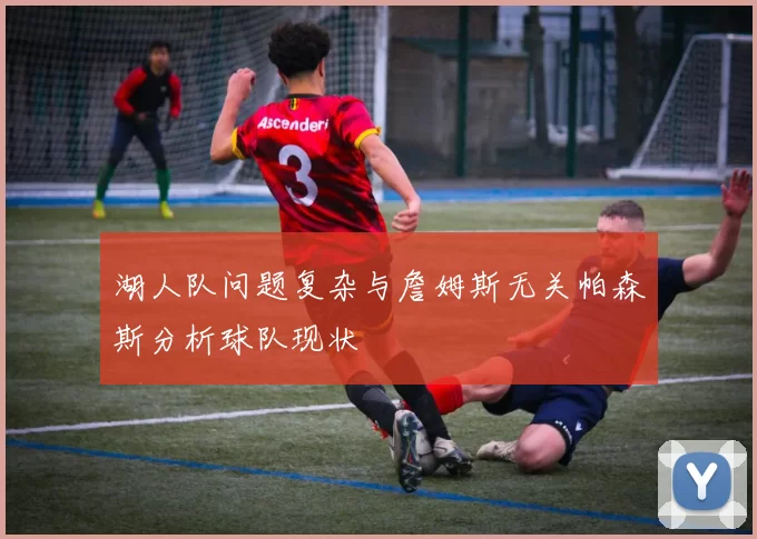 湖人队问题复杂与詹姆斯无关帕森斯分析球队现状