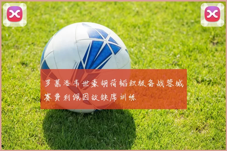 罗慕洛韦世豪胡荷韬积极备战蓉城赛费利佩因故缺席训练
