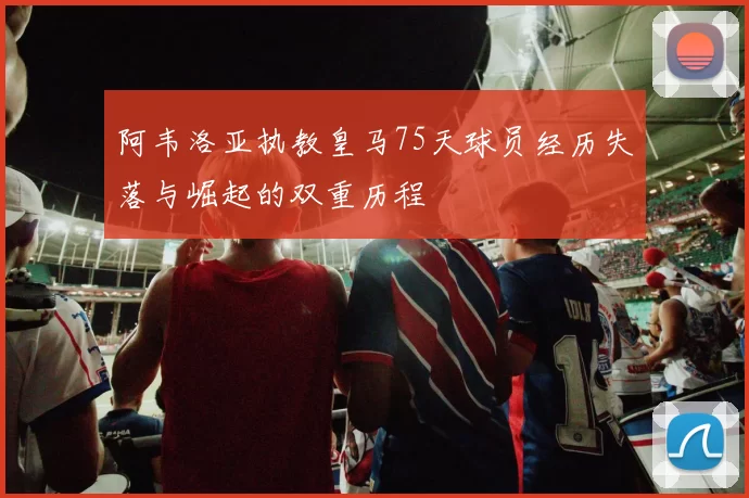 阿韦洛亚执教皇马75天球员经历失落与崛起的双重历程