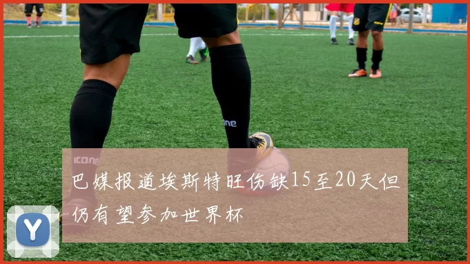 巴媒报道埃斯特旺伤缺15至20天但仍有望参加世界杯